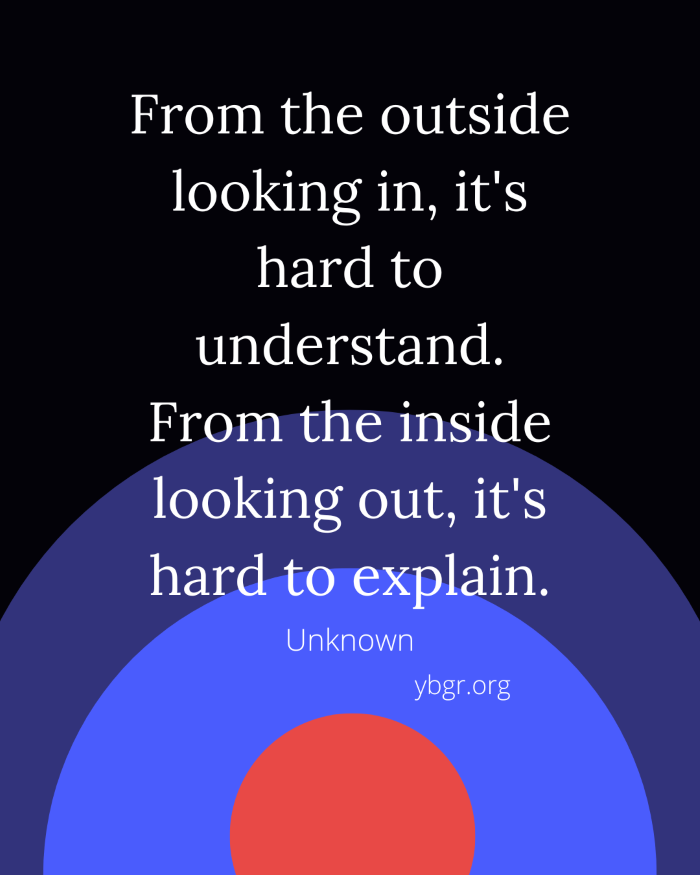 Quote 6 - From the outside looking in, it's hard to understand. From the inside looking out, it's hard to explain.